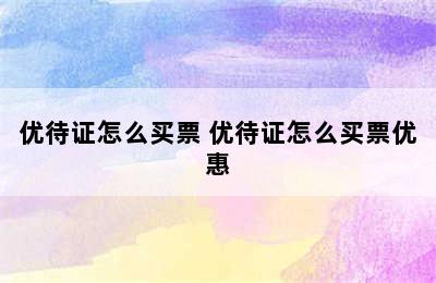 优待证怎么买票 优待证怎么买票优惠